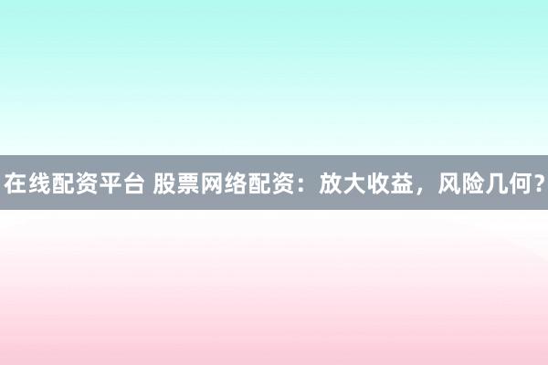 在线配资平台 股票网络配资：放大收益，风险几何？