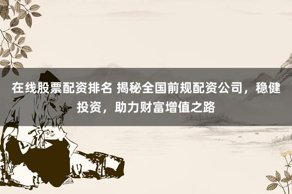在线股票配资排名 揭秘全国前规配资公司，稳健投资，助力财富增值之路