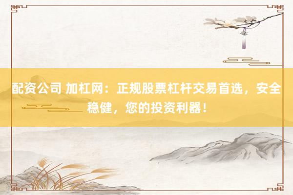 配资公司 加杠网：正规股票杠杆交易首选，安全稳健，您的投资利器！