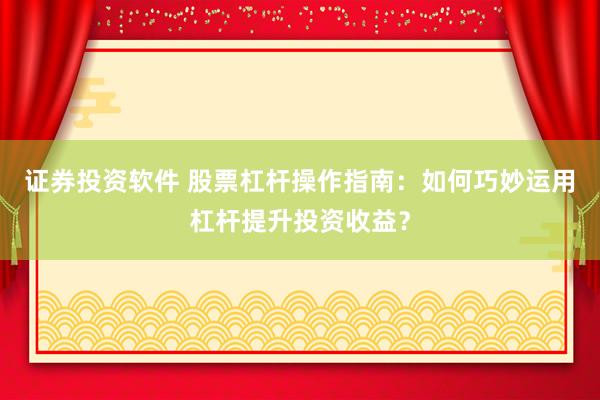 证券投资软件 股票杠杆操作指南：如何巧妙运用杠杆提升投资收益？