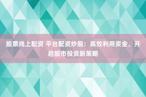 股票线上配资 平台配资炒股：高效利用资金，开启股市投资新策略
