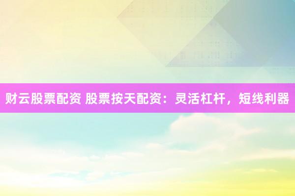 财云股票配资 股票按天配资：灵活杠杆，短线利器