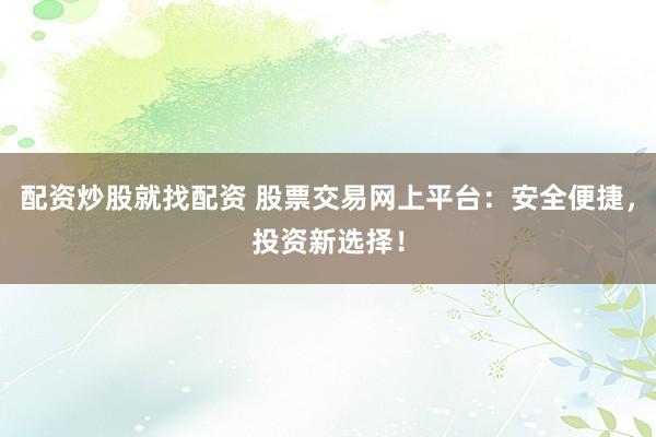 配资炒股就找配资 股票交易网上平台：安全便捷，投资新选择！