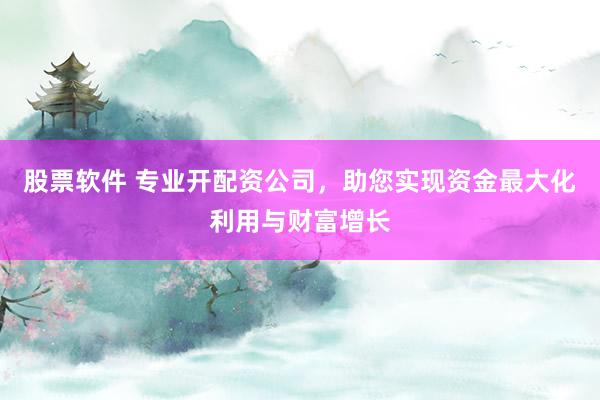 股票软件 专业开配资公司，助您实现资金最大化利用与财富增长