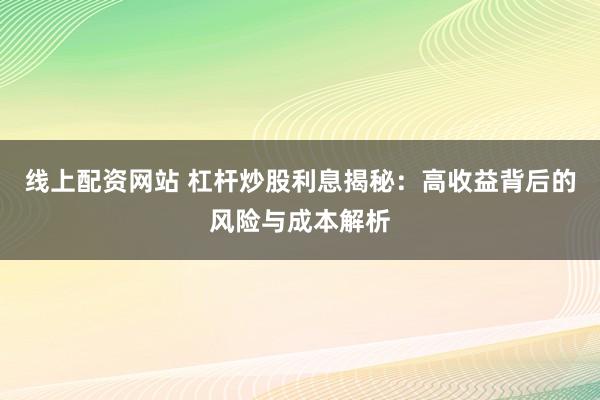 线上配资网站 杠杆炒股利息揭秘：高收益背后的风险与成本解析