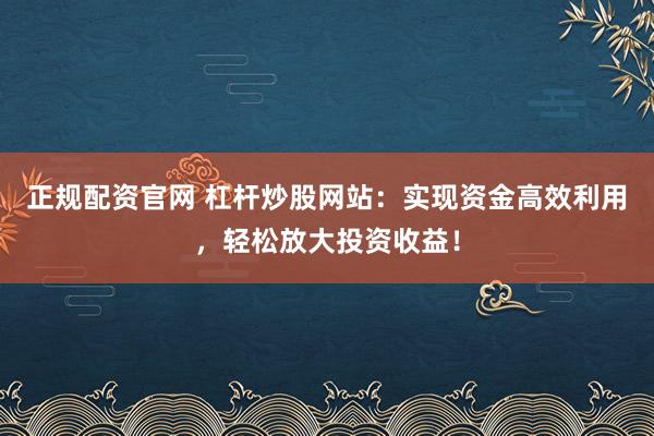 正规配资官网 杠杆炒股网站：实现资金高效利用，轻松放大投资收益！