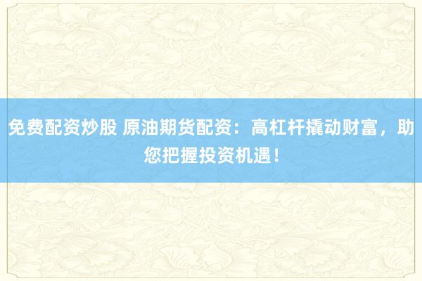 免费配资炒股 原油期货配资：高杠杆撬动财富，助您把握投资机遇！