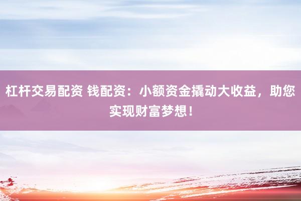 杠杆交易配资 钱配资：小额资金撬动大收益，助您实现财富梦想！