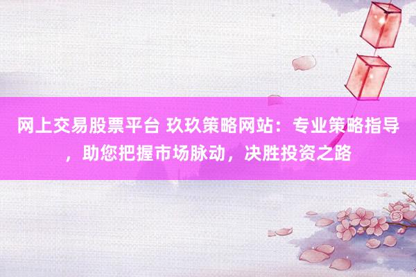 网上交易股票平台 玖玖策略网站：专业策略指导，助您把握市场脉动，决胜投资之路