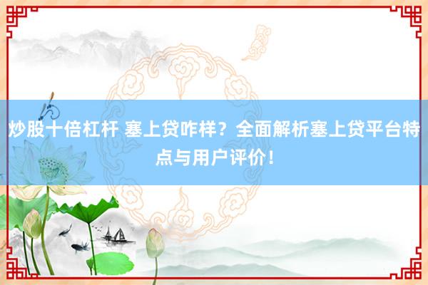 炒股十倍杠杆 塞上贷咋样？全面解析塞上贷平台特点与用户评价！