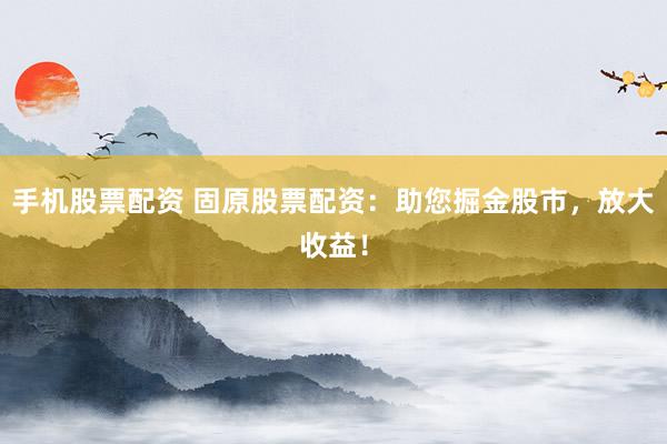 手机股票配资 固原股票配资：助您掘金股市，放大收益！