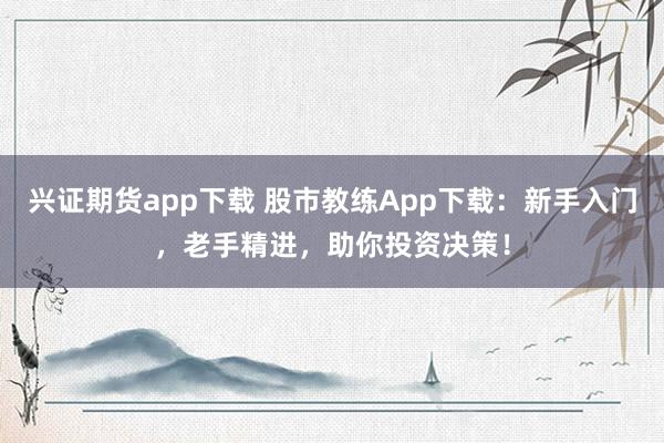 兴证期货app下载 股市教练App下载：新手入门，老手精进，助你投资决策！