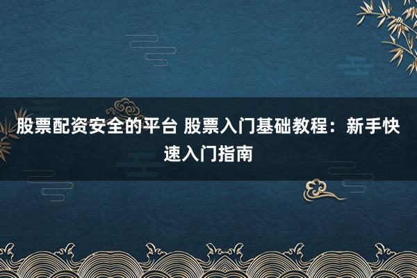 股票配资安全的平台 股票入门基础教程：新手快速入门指南