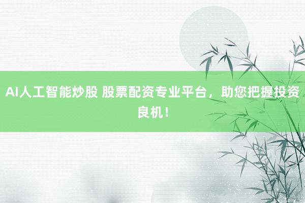 AI人工智能炒股 股票配资专业平台，助您把握投资良机！
