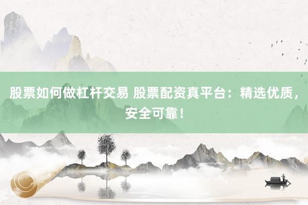 股票如何做杠杆交易 股票配资真平台：精选优质，安全可靠！