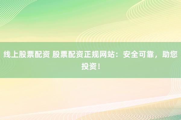 线上股票配资 股票配资正规网站：安全可靠，助您投资！
