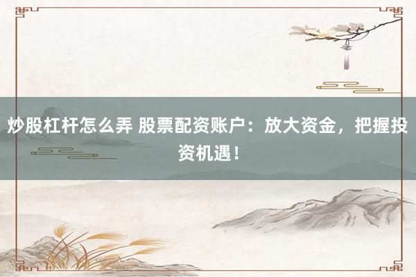 炒股杠杆怎么弄 股票配资账户：放大资金，把握投资机遇！