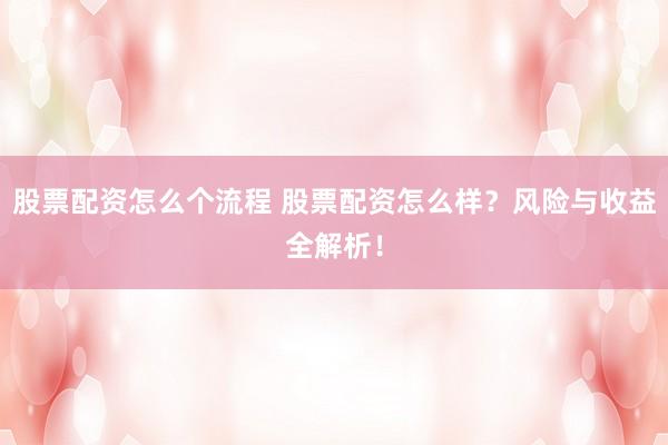 股票配资怎么个流程 股票配资怎么样？风险与收益全解析！