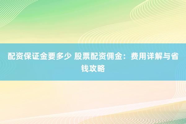 配资保证金要多少 股票配资佣金：费用详解与省钱攻略