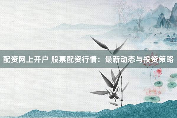配资网上开户 股票配资行情：最新动态与投资策略