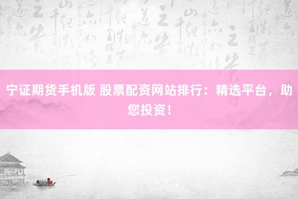 宁证期货手机版 股票配资网站排行：精选平台，助您投资！