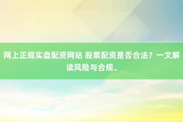网上正规实盘配资网站 股票配资是否合法？一文解读风险与合规。