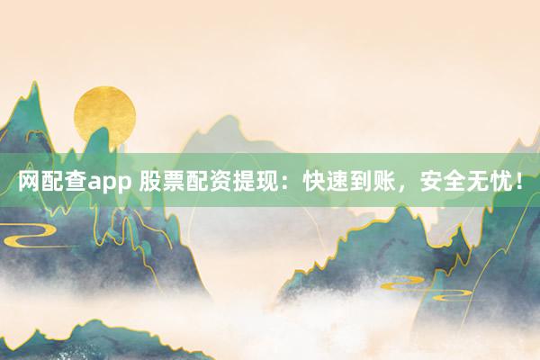 网配查app 股票配资提现：快速到账，安全无忧！