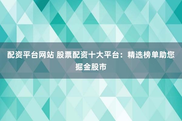 配资平台网站 股票配资十大平台：精选榜单助您掘金股市