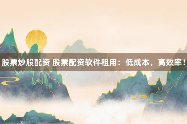 股票炒股配资 股票配资软件租用：低成本，高效率！