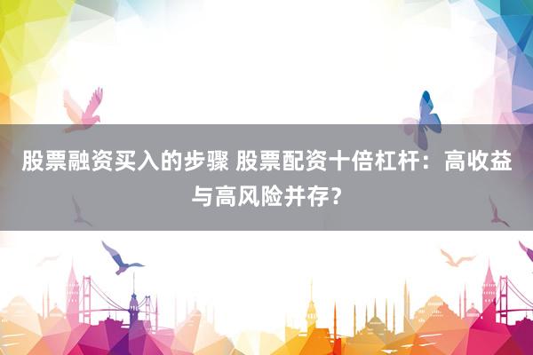 股票融资买入的步骤 股票配资十倍杠杆：高收益与高风险并存？
