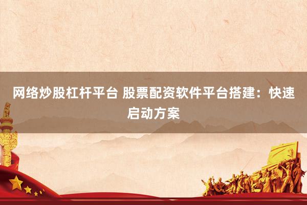 网络炒股杠杆平台 股票配资软件平台搭建：快速启动方案