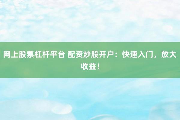 网上股票杠杆平台 配资炒股开户：快速入门，放大收益！