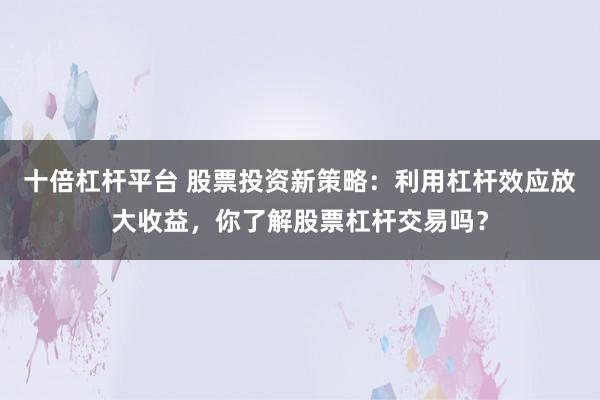 十倍杠杆平台 股票投资新策略：利用杠杆效应放大收益，你了解股票杠杆交易吗？