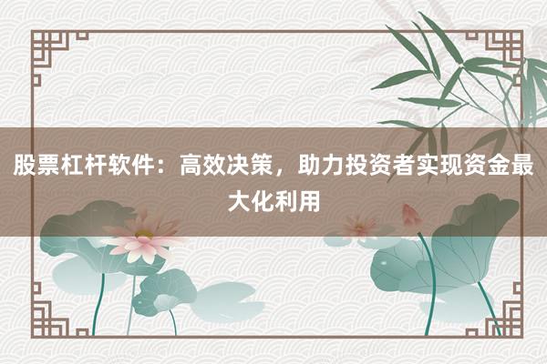 股票杠杆软件：高效决策，助力投资者实现资金最大化利用