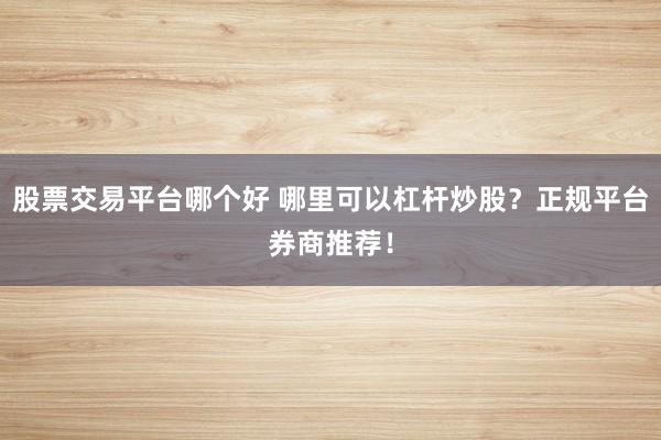 股票交易平台哪个好 哪里可以杠杆炒股？正规平台券商推荐！