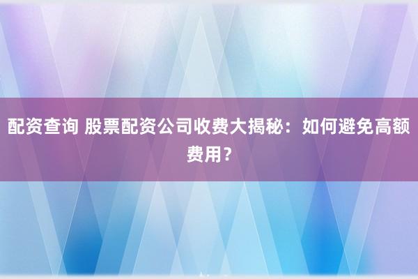 配资查询 股票配资公司收费大揭秘：如何避免高额费用？