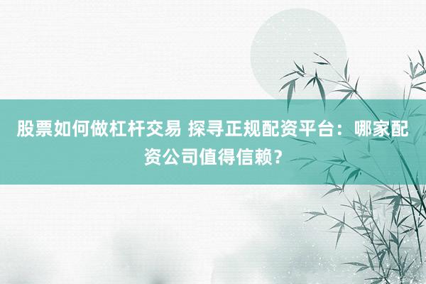 股票如何做杠杆交易 探寻正规配资平台：哪家配资公司值得信赖？