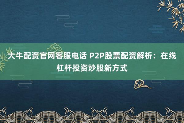 大牛配资官网客服电话 P2P股票配资解析：在线杠杆投资炒股新方式