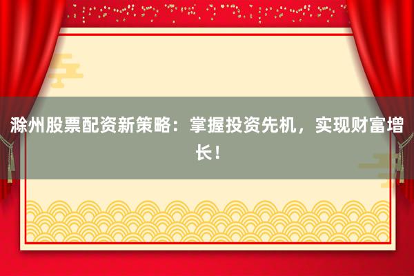 滁州股票配资新策略：掌握投资先机，实现财富增长！