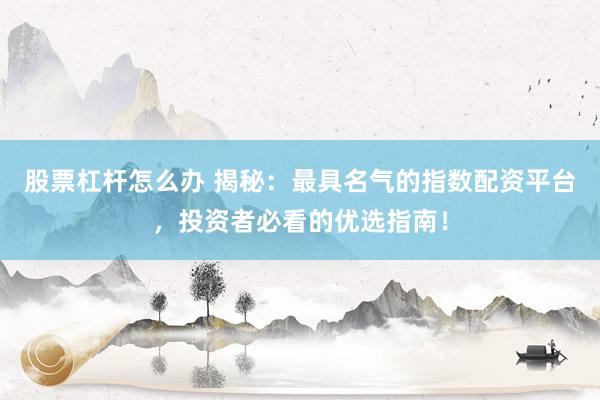 股票杠杆怎么办 揭秘：最具名气的指数配资平台，投资者必看的优选指南！