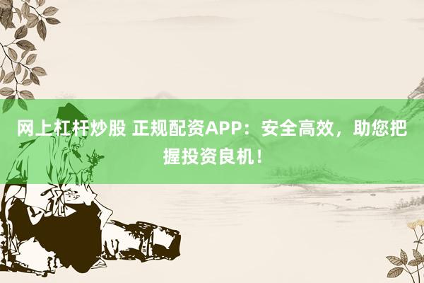 网上杠杆炒股 正规配资APP：安全高效，助您把握投资良机！