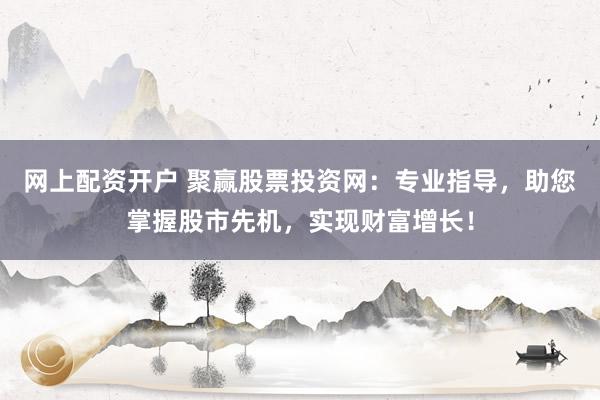 网上配资开户 聚赢股票投资网：专业指导，助您掌握股市先机，实现财富增长！