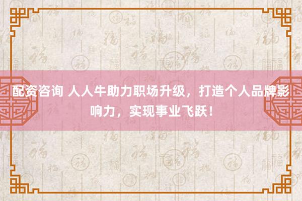 配资咨询 人人牛助力职场升级，打造个人品牌影响力，实现事业飞跃！