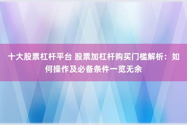 十大股票杠杆平台 股票加杠杆购买门槛解析：如何操作及必备条件一览无余