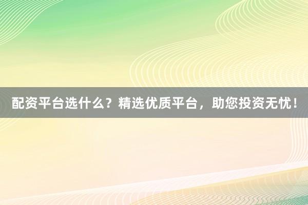 配资平台选什么？精选优质平台，助您投资无忧！
