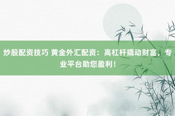 炒股配资技巧 黄金外汇配资：高杠杆撬动财富，专业平台助您盈利！
