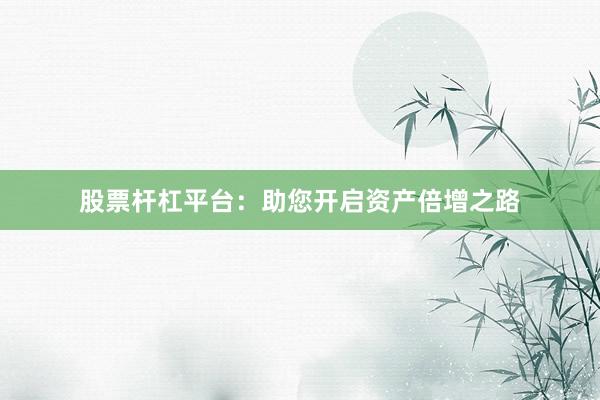 股票杆杠平台：助您开启资产倍增之路