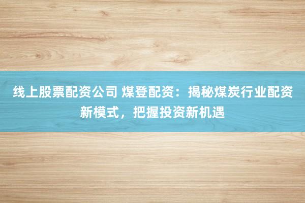线上股票配资公司 煤登配资：揭秘煤炭行业配资新模式，把握投资新机遇