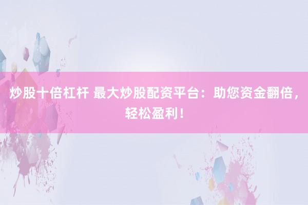 炒股十倍杠杆 最大炒股配资平台：助您资金翻倍，轻松盈利！