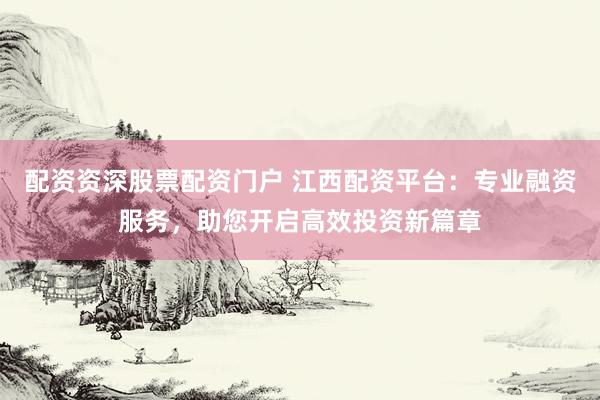 配资资深股票配资门户 江西配资平台:专业融资服务,助您开启高效投资新篇章